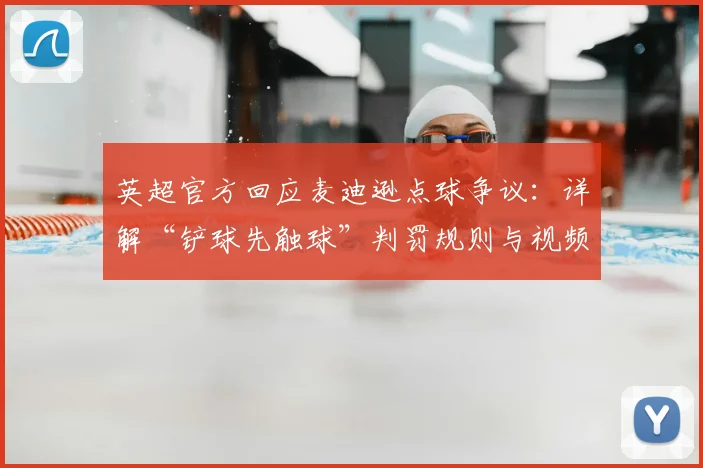 英超官方回应麦迪逊点球争议：详解“铲球先触球”判罚规则与视频回放