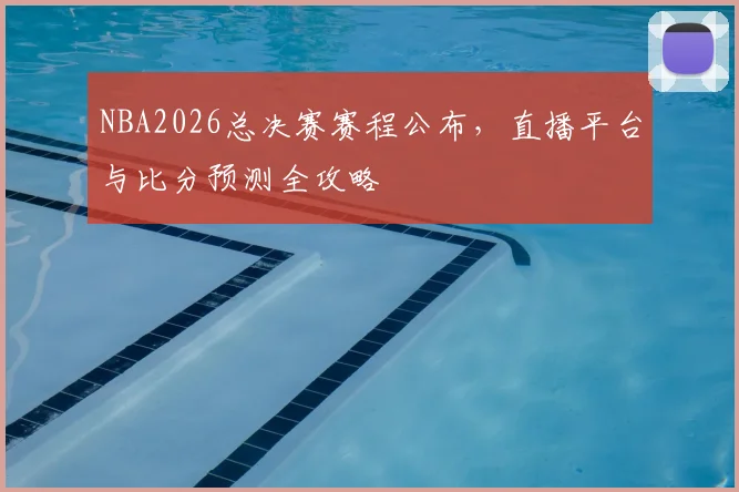 NBA2026总决赛赛程公布，直播平台与比分预测全攻略