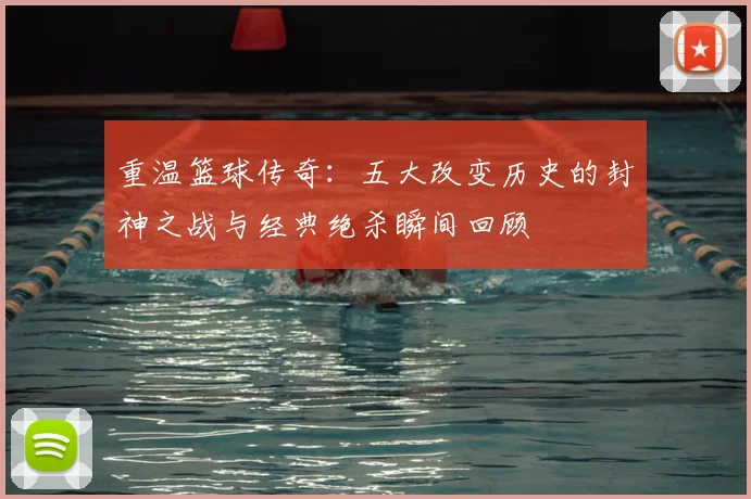 重温篮球传奇:五大改变历史的封神之战与经典绝杀瞬间回顾