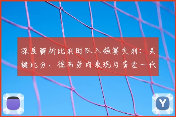 深度解析比利时队八强赛失利:关键比分、德布劳内表现与黄金一代谢幕战回顾