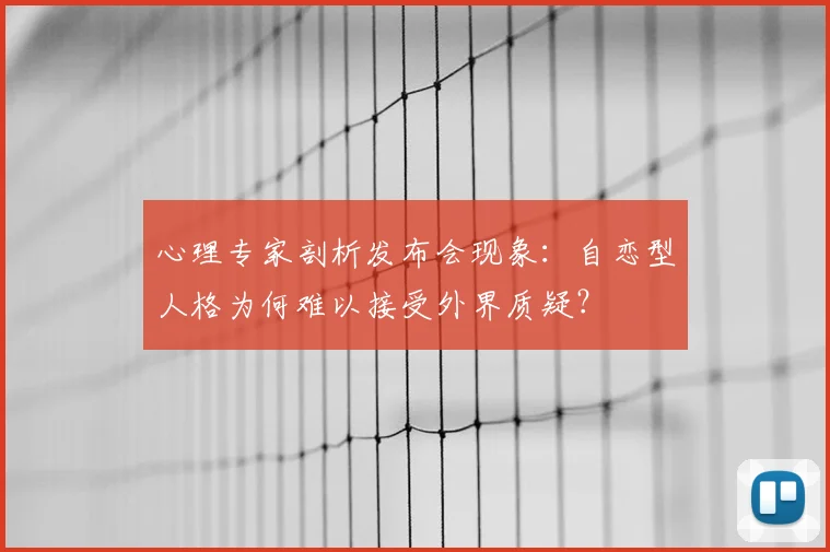 心理专家剖析发布会现象：自恋型人格为何难以接受外界质疑？