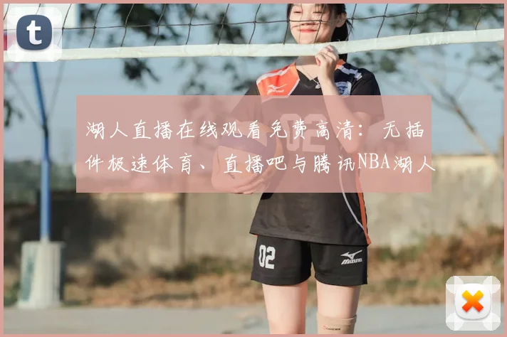 湖人直播在线观看免费高清：无插件极速体育、直播吧与腾讯NBA湖人队赛事观看指南