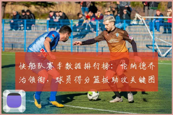 快船队赛季数据排行榜：伦纳德乔治领衔，球员得分篮板助攻关键图解