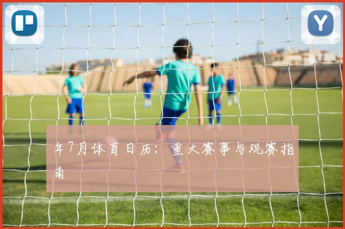 年7月体育日历:重大赛事与观赛指南