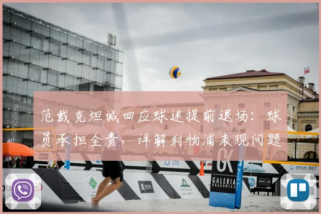 范戴克坦诚回应球迷提前退场：球员承担全责，详解利物浦表现问题根源