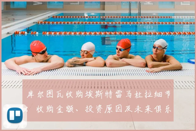 库尔图瓦收购埃斯特雷马杜拉细节:收购金额、投资原因及未来俱乐部发展前景解读