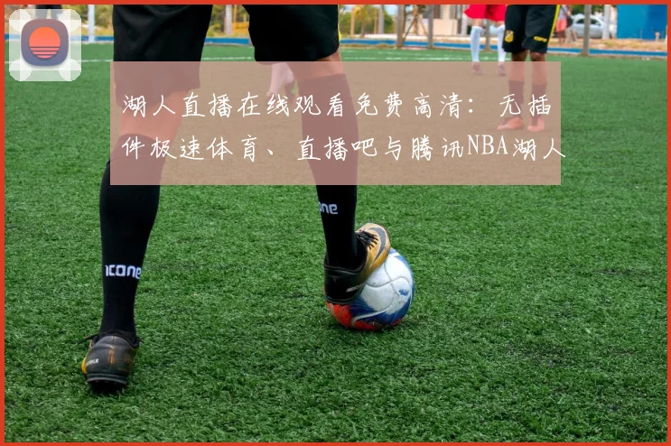湖人直播在线观看免费高清:无插件极速体育、直播吧与腾讯NBA湖人队赛事观看指南