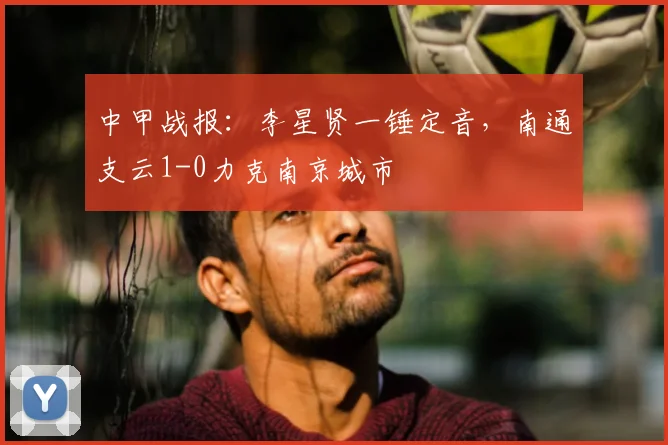 中甲战报：李星贤一锤定音，南通支云1-0力克南京城市