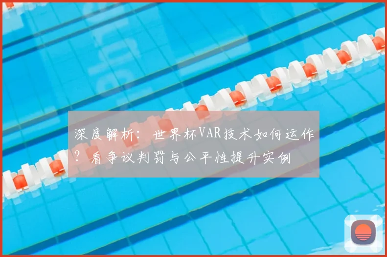 深度解析:世界杯VAR技术如何运作?看争议判罚与公平性提升实例