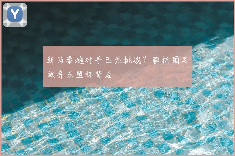 新马泰越对手已无挑战？解析国足放弃东盟杯背后