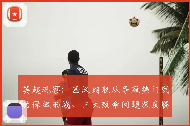 英超观察：西汉姆联从争冠热门到为保级而战，三大致命问题深度解析